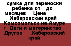 сумка для переноски ребенка от 0 до 4 месяцев  › Цена ­ 1 100 - Хабаровский край, Комсомольск-на-Амуре г. Дети и материнство » Другое   . Хабаровский край